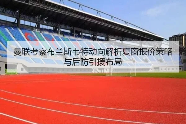 曼联考察布兰斯韦特动向解析夏窗报价策略与后防引援布局