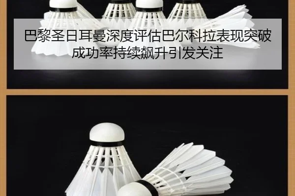 巴黎圣日耳曼深度评估巴尔科拉表现突破成功率持续飙升引发关注