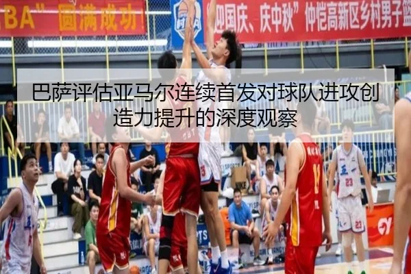 巴萨评估亚马尔连续首发对球队进攻创造力提升的深度观察