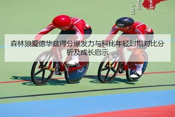 森林狼爱德华兹得分爆发力与科比年轻时期对比分析及成长启示