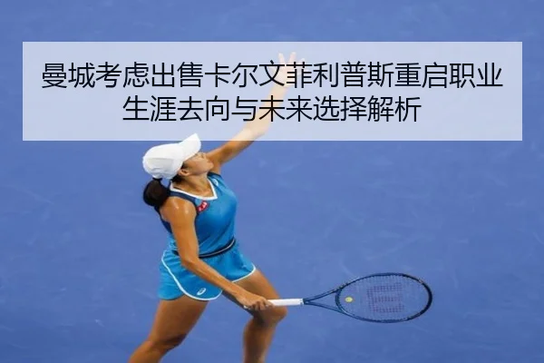 曼城考虑出售卡尔文菲利普斯重启职业生涯去向与未来选择解析