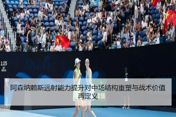 阿森纳赖斯远射能力提升对中场结构重塑与战术价值再定义