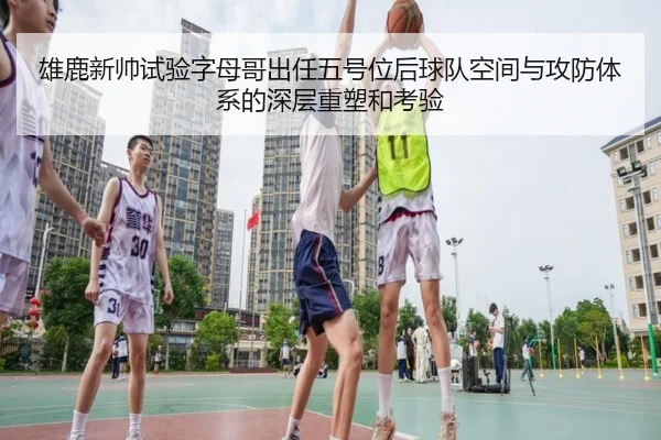 雄鹿新帅试验字母哥出任五号位后球队空间与攻防体系的深层重塑和考验