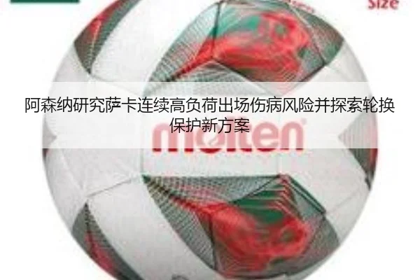 阿森纳研究萨卡连续高负荷出场伤病风险并探索轮换保护新方案