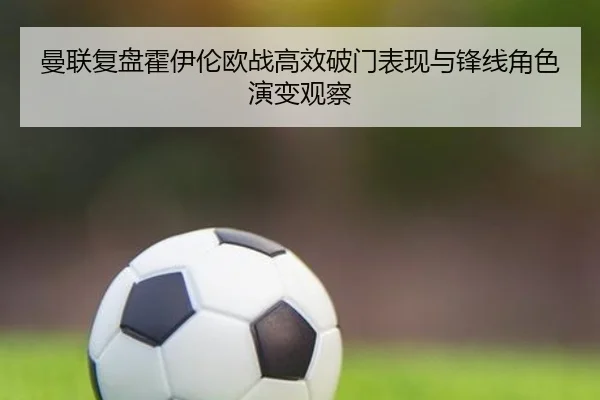 曼联复盘霍伊伦欧战高效破门表现与锋线角色演变观察