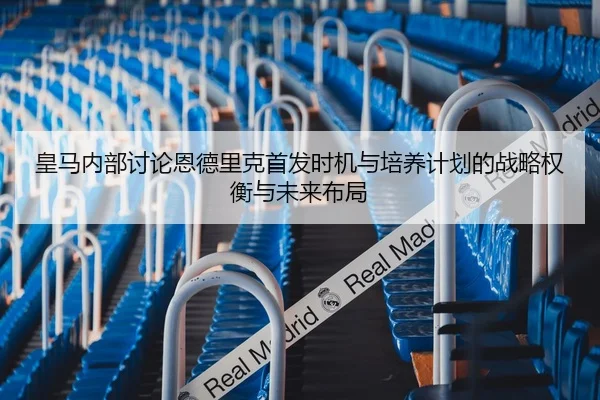 皇马内部讨论恩德里克首发时机与培养计划的战略权衡与未来布局